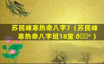 苏民峰寒热命八字7（苏民峰寒热命八字班18堂 💮 ）